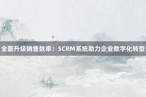 全面升级销售效率：SCRM系统助力企业数字化转型