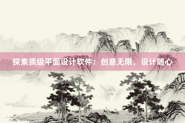 探索顶级平面设计软件：创意无限，设计随心