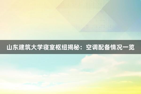 山东建筑大学寝室枢纽揭秘：空调配备情况一览